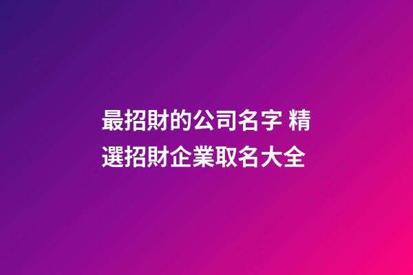 最招財的公司名字 精選招財企業取名大全-第1張-公司起名-玄機派